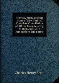 Highway Manual of the State of New York: A Complete Compilation of All the Laws Relating to Highways, with Annotations and Forms