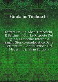 Lettere De' Sig. Abati Tiraboschi, E Bettinelli: Con Le Risposte Del Sig. Ab. Lampellas Intorno Al Saggio Storico-Apologetico Della Letteratura . Continuazione Del Medesimo (Italian Edition)
