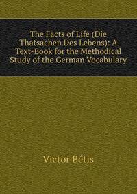 The Facts of Life (Die Thatsachen Des Lebens): A Text-Book for the Methodical Study of the German Vocabulary