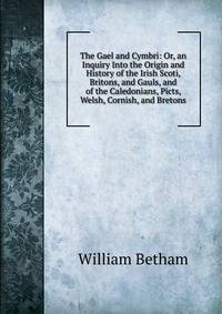 The Gael and Cymbri: Or, an Inquiry Into the Origin and History of the Irish Scoti, Britons, and Gauls, and of the Caledonians, Picts, Welsh, Cornish, and Bretons