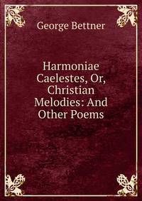 Harmoniae Caelestes, Or, Christian Melodies: And Other Poems