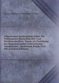 Allgemeines Sachregister Ueber Die Wichtigsten Deutschen Zeit Und Wochenschriften: Voran Als Einleitung Ein Raisonnirendes Litterarisches Verzeichniss . Dezennien Bearb. Und Mit (German Edition)