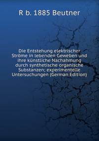 Die Entstehung elektrischer Strome in lebenden Geweben und ihre kunstliche Nachahmung durch synthetische organische Substanzen; experimentelle Untersuchungen (German Edition)