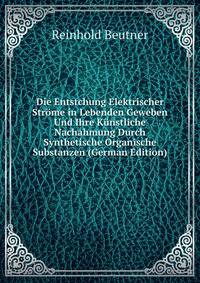 Die Entstchung Elektrischer Strome in Lebenden Geweben Und Ihre Kunstliche Nachahmung Durch Synthetische Organische Substanzen (German Edition)