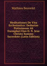 Meditationes De Vita Ecclesiastica: Deductae Potissimum Ab Exemplari Ejus D. N. Jesu Christo Summo Sacerdote (Latin Edition)