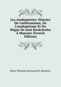 Les Anabaptistes: Histoire Du Luth?ranisme, De L'anabaptisme Et Du R?gne De Jean Bockelsohn ? Munster (French Edition)