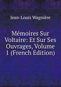 Memoires Sur Voltaire: Et Sur Ses Ouvrages, Volume 1 (French Edition)