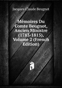 Memoires Du Comte Beugnot, Ancien Ministre (1783-1815), Volume 2 (French Edition)