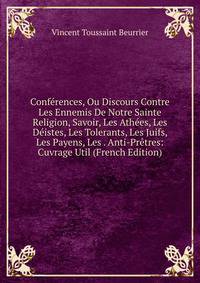 Conferences, Ou Discours Contre Les Ennemis De Notre Sainte Religion, Savoir, Les Athees, Les Deistes, Les Tolerants, Les Juifs, Les Payens, Les . Anti-Pretres: Cuvrage Util (French Edition)