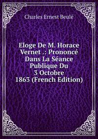 Eloge De M. Horace Vernet .: Prononce Dans La Seance Publique Du 3 Octobre 1863 (French Edition)