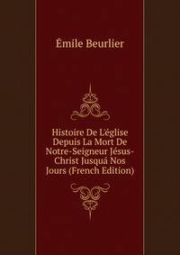 Histoire De L'?glise Depuis La Mort De Notre-Seigneur J?sus-Christ Jusqu? Nos Jours (French Edition)