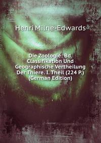 Die Zoologie: Bd. Classifikation Und Geographische Vertheilung Der Thiere. I. Theil (224 P.) (German Edition)