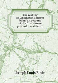 The making of Wellington college; being an account of the first sixteen years of its existence