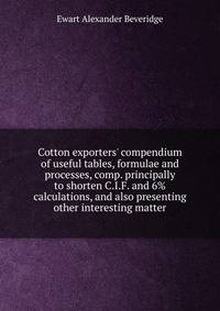 Cotton exporters' compendium of useful tables, formulae and processes, comp. principally to shorten C.I.F. and 6% calculations, and also presenting other interesting matter