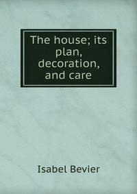 The house; its plan, decoration, and care