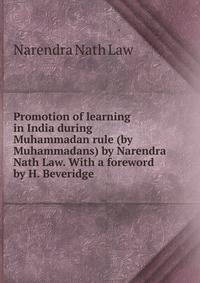 Promotion of learning in India during Muhammadan rule (by Muhammadans) by Narendra Nath Law. With a foreword by H. Beveridge