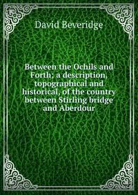 Between the Ochils and Forth; a description, topographical and historical, of the country between Stirling bridge and Aberdour