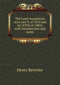The Land Acquisition Acts (Act X of 1870 and Act XVIII of 1885); with Introduction and notes
