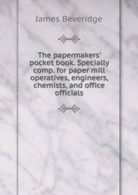 The papermakers' pocket book. Specially comp. for paper mill operatives, engineers, chemists, and office officials