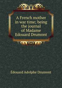 A French mother in war time; being the journal of Madame Edouard Drumont