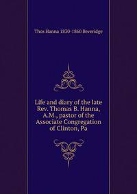 Life and diary of the late Rev. Thomas B. Hanna, A.M., pastor of the Associate Congregation of Clinton, Pa
