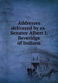 Addresses delivered by ex-Senator Albert J. Beveridge of Indiana