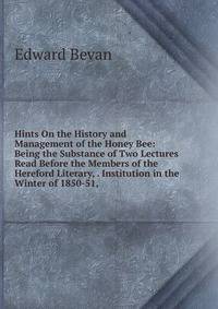 Hints On the History and Management of the Honey Bee: Being the Substance of Two Lectures Read Before the Members of the Hereford Literary, . Institution in the Winter of 1850-51,