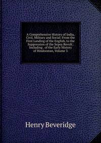 A Comprehensive History of India, Civil, Military and Social: From the First Landing of the English, to the Suppression of the Sepoy Revolt; Including . of the Early History of Hindoostan, Volume 3
