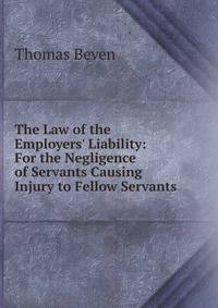 The Law of the Employers' Liability: For the Negligence of Servants Causing Injury to Fellow Servants .