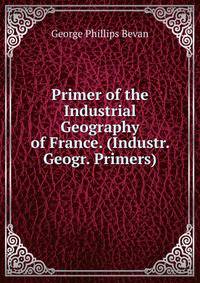 Primer of the Industrial Geography of France. (Industr. Geogr. Primers).