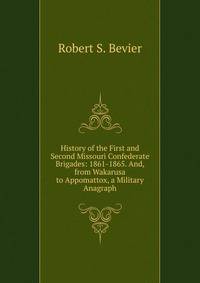 History of the First and Second Missouri Confederate Brigades: 1861-1865. And, from Wakarusa to Appomattox, a Military Anagraph