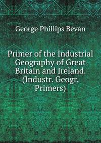 Primer of the Industrial Geography of Great Britain and Ireland. (Industr. Geogr. Primers).
