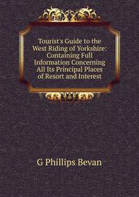 Tourist's Guide to the West Riding of Yorkshire: Containing Full Information Concerning All Its Principal Places of Resort and Interest