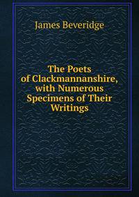 The Poets of Clackmannanshire, with Numerous Specimens of Their Writings