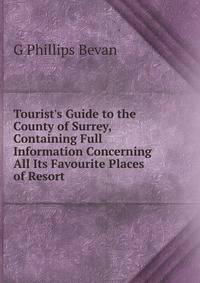 Tourist's Guide to the County of Surrey, Containing Full Information Concerning All Its Favourite Places of Resort