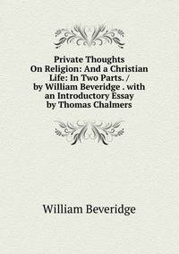 Private Thoughts On Religion: And a Christian Life: In Two Parts. / by William Beveridge . with an Introductory Essay by Thomas Chalmers
