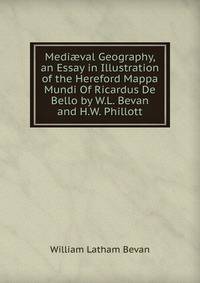 Medi?val Geography, an Essay in Illustration of the Hereford Mappa Mundi Of Ricardus De Bello by W.L. Bevan and H.W. Phillott