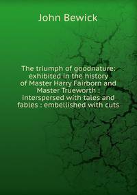 The triumph of goodnature: exhibited in the history of Master Harry Fairborn and Master Trueworth : interspersed with tales and fables : embellished with cuts