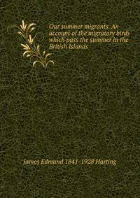 Our summer migrants. An account of the migratory birds which pass the summer in the British Islands