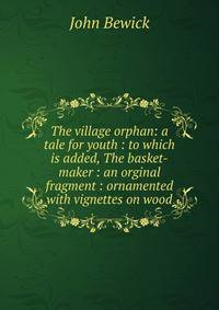 The village orphan: a tale for youth : to which is added, The basket-maker : an orginal fragment : ornamented with vignettes on wood