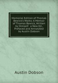 Memorial Edition of Thomas Bewick's Works: A Memoir of Thomas Bewick, Written by Himself. a New Ed., Prefaced and Annotated by Austin Dobson