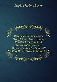 Parall?le Du Code P?nal D'angleterre Avec Les Lois P?nales Fran?aises: Et Consid?rations Sur Les Moyens De Rendre Celles-Ci Plus Utiles (French Edition)