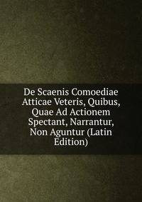 De Scaenis Comoediae Atticae Veteris, Quibus, Quae Ad Actionem Spectant, Narrantur, Non Aguntur (Latin Edition)
