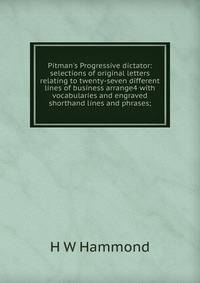 Pitman's Progressive dictator: selections of original letters relating to twenty-seven different lines of business arrange4 with vocabularies and engraved shorthand lines and phrases;