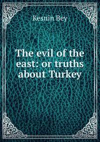 The evil of the east: or truths about Turkey