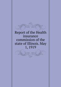 Report of the Health insurance commission of the state of Illinois. May 1, 1919