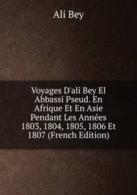 Voyages D'ali Bey El Abbassi Pseud. En Afrique Et En Asie Pendant Les Ann?es 1803, 1804, 1805, 1806 Et 1807 (French Edition)