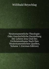 Neutestamentliche Theologie: Oder Geschichtliche Darstellung Der Lehren Jesu Und Des Urchristenthums Nach Den Neutestamentlichen Quellen, Volume 1 (German Edition)