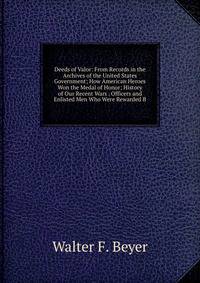 Deeds of Valor: From Records in the Archives of the United States Government; How American Heroes Won the Medal of Honor; History of Our Recent Wars . Officers and Enlisted Men Who Were Rewarded B