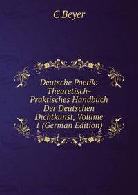 Deutsche Poetik: Theoretisch-Praktisches Handbuch Der Deutschen Dichtkunst, Volume 1 (German Edition)